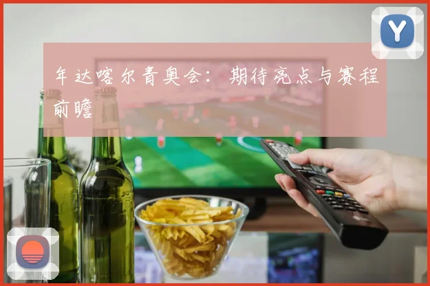 年达喀尔青奥会：期待亮点与赛程前瞻