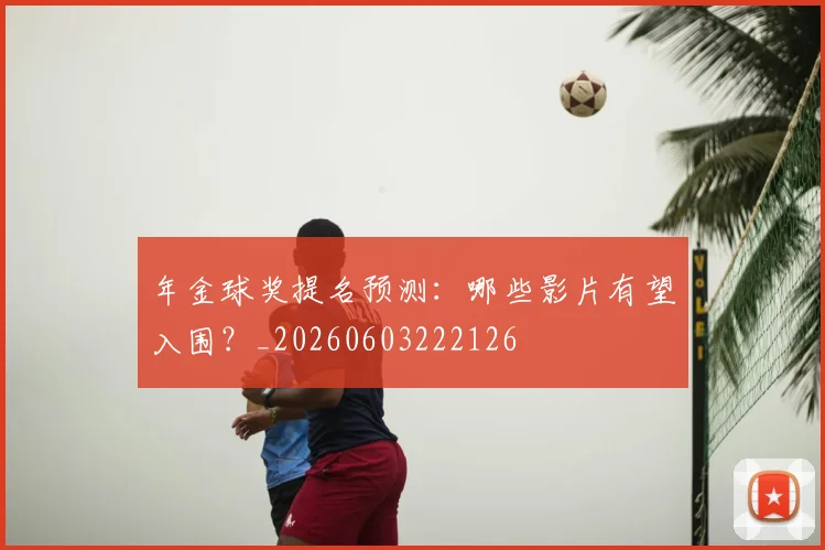 年金球奖提名预测：哪些影片有望入围？_20260603222126